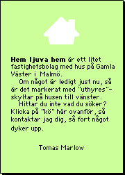 Hem ljuva hem är ett litet fastighetsbolag med hus på Gamla Väster i  Malmö. Om något är ledigt just nu, så  är det markerat med gula skyltar på husen här till vänster. Hittar du inte vad du söker, kan du ställa dig i kö med hjälp av formuläret här nedan, så kontaktar vi dig, så fort något dyker upp. 